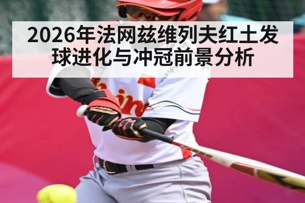 2026年法网兹维列夫红土发球进化与冲冠前景分析