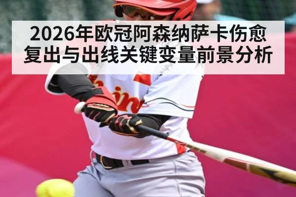 2026年欧冠阿森纳萨卡伤愈复出与出线关键变量前景分析