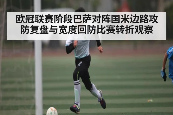欧冠联赛阶段巴萨对阵国米边路攻防复盘与宽度回防比赛转折观察
